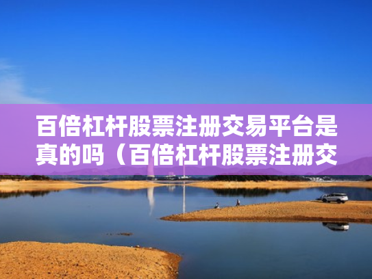 百倍杠杆股票注册交易平台是真的吗（百倍杠杆股票注册交易平台是真的吗吗）