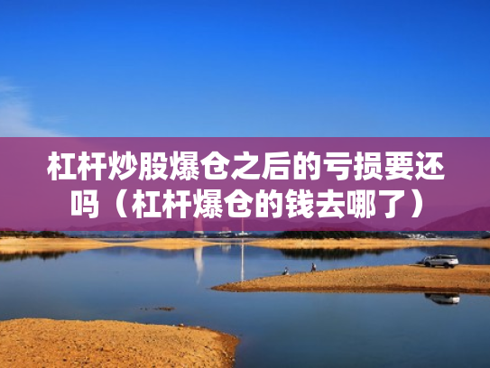 杠杆炒股爆仓之后的亏损要还吗（杠杆爆仓的钱去哪了）