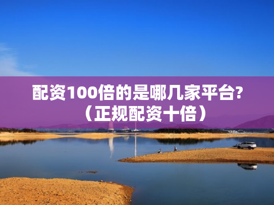 配资100倍的是哪几家平台?（正规配资十倍）