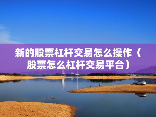 新的股票杠杆交易怎么操作（股票怎么杠杆交易平台）