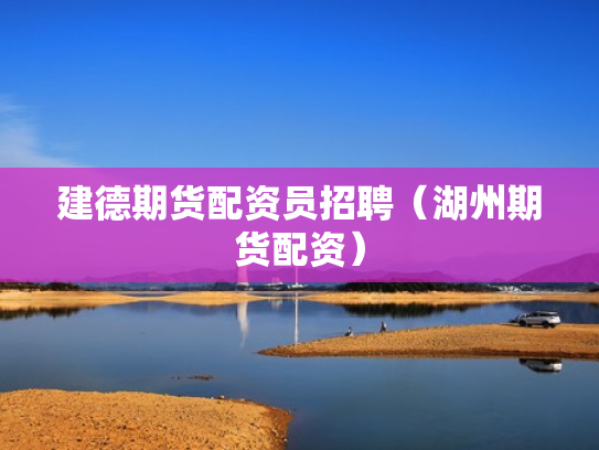 建德期货配资员招聘（湖州期货配资）