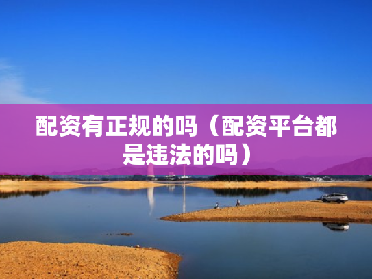 配资有正规的吗（配资平台都是违法的吗）