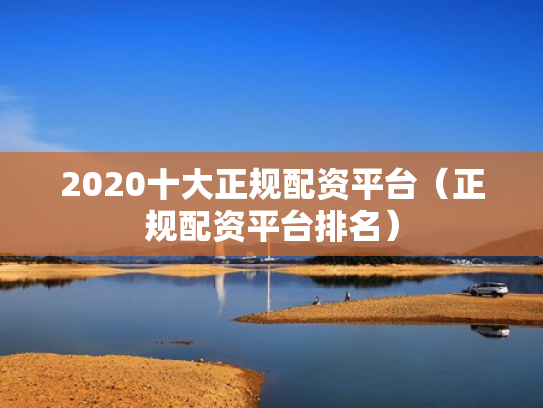 2020十大正规配资平台（正规配资平台排名）