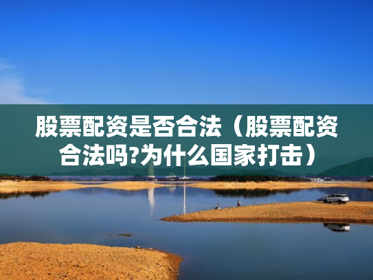 股票配资是否合法（股票配资合法吗?为什么国家打击）