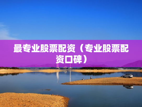 最专业股票配资（专业股票配资口碑）