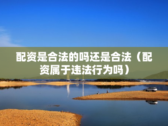 配资是合法的吗还是合法（配资属于违法行为吗）