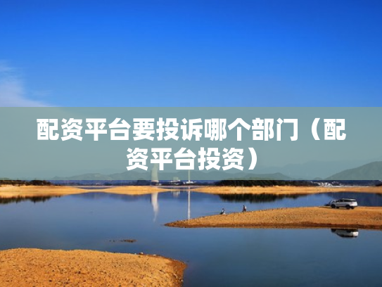 配资平台要投诉哪个部门（配资平台投资）