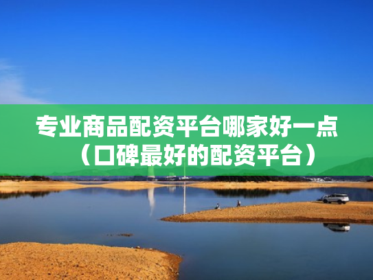专业商品配资平台哪家好一点（口碑最好的配资平台）