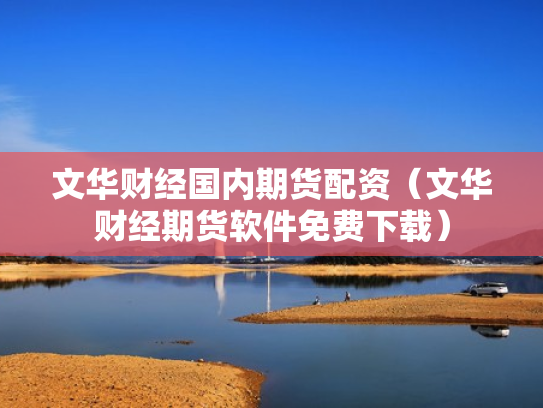 文华财经国内期货配资（文华财经期货软件免费下载）