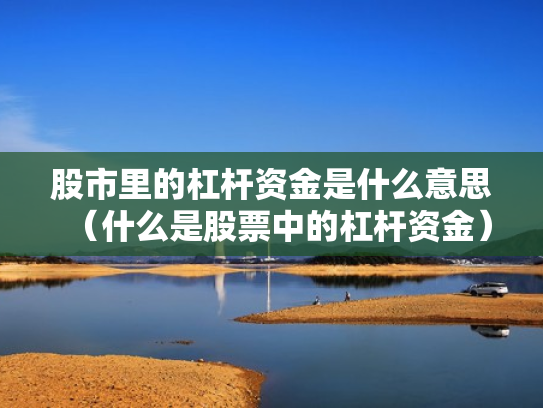 股市里的杠杆资金是什么意思（什么是股票中的杠杆资金）