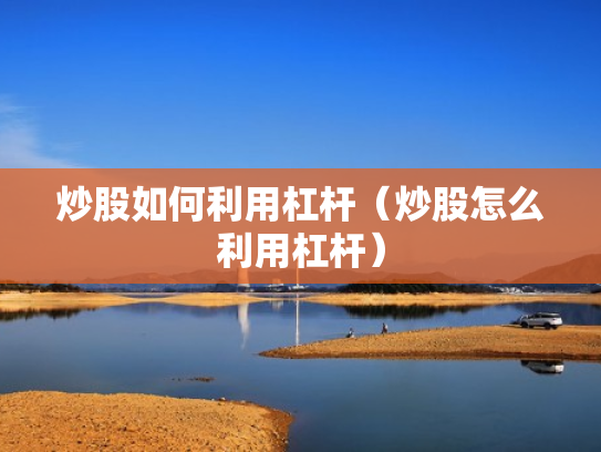 炒股如何利用杠杆（炒股怎么利用杠杆）