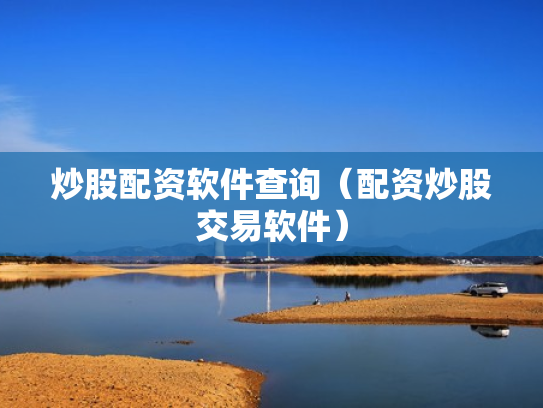 炒股配资软件查询（配资炒股交易软件）