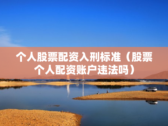 个人股票配资入刑标准（股票个人配资账户违法吗）