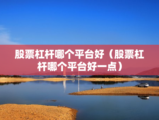 股票杠杆哪个平台好（股票杠杆哪个平台好一点）