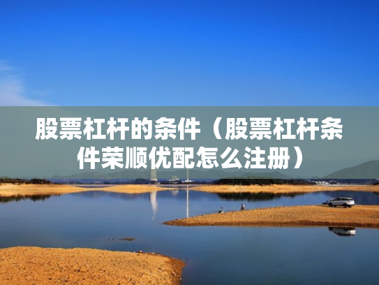 股票杠杆的条件（股票杠杆条件荣顺优配怎么注册）