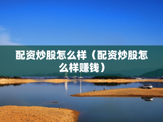 配资炒股怎么样（配资炒股怎么样赚钱）