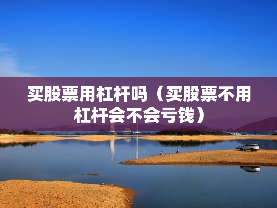 买股票用杠杆吗（买股票不用杠杆会不会亏钱）