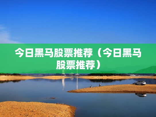 今日黑马股票推荐（今日黑马股票推荐）