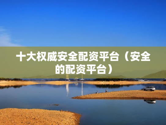 十大权威安全配资平台（安全的配资平台）