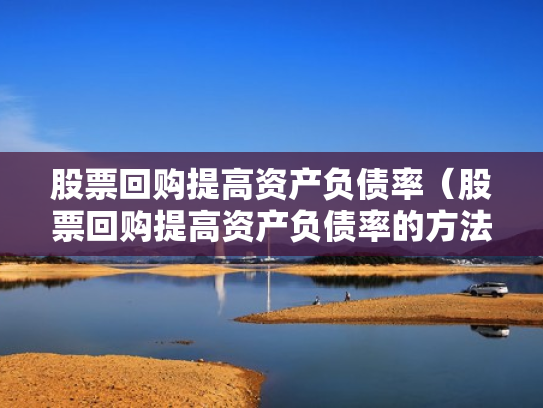 股票回购提高资产负债率（股票回购提高资产负债率的方法）