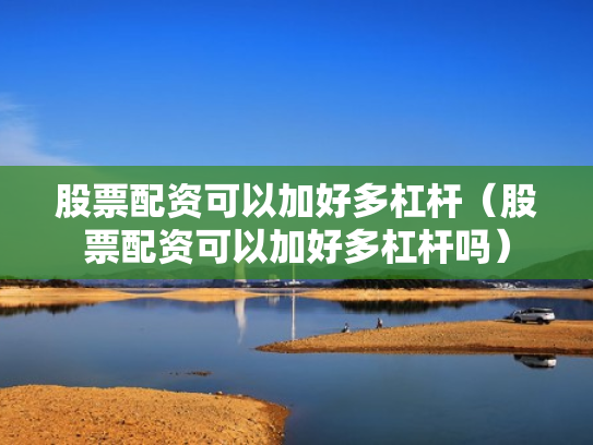 股票配资可以加好多杠杆（股票配资可以加好多杠杆吗）