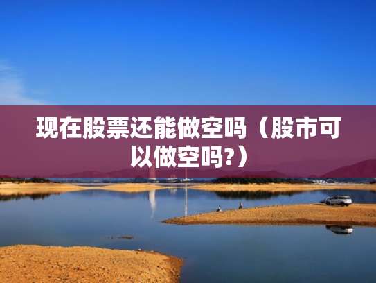 现在股票还能做空吗（股市可以做空吗?）