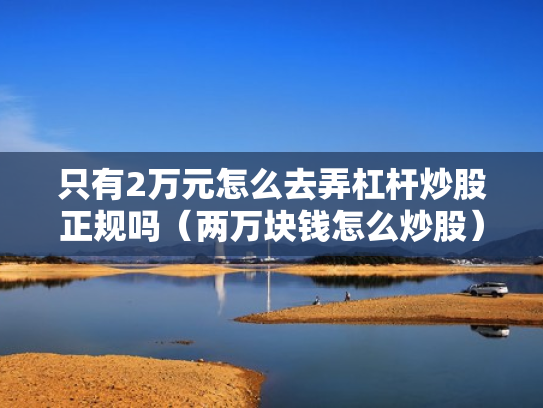 只有2万元怎么去弄杠杆炒股正规吗（两万块钱怎么炒股）