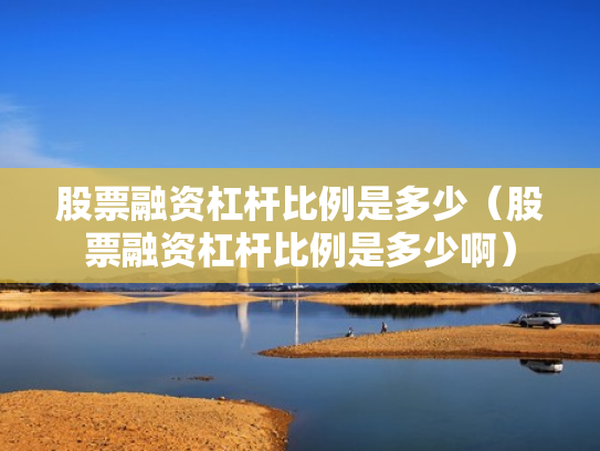 股票融资杠杆比例是多少（股票融资杠杆比例是多少啊）