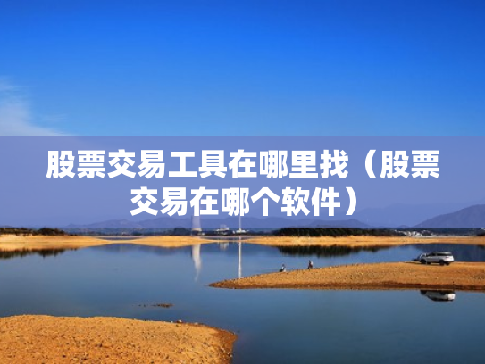 股票交易工具在哪里找（股票交易在哪个软件）