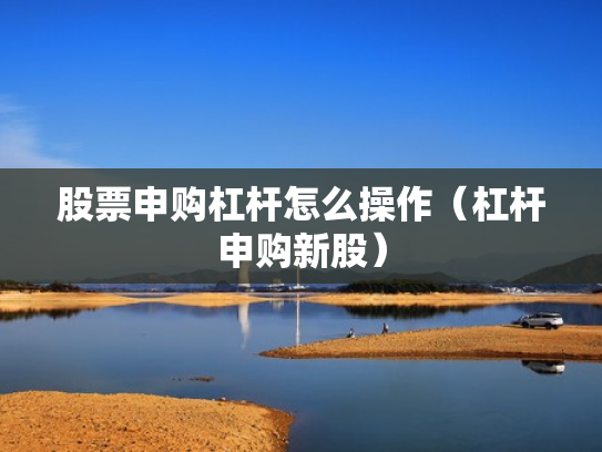 股票申购杠杆怎么操作（杠杆申购新股）