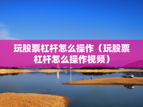 玩股票杠杆怎么操作（玩股票杠杆怎么操作视频）