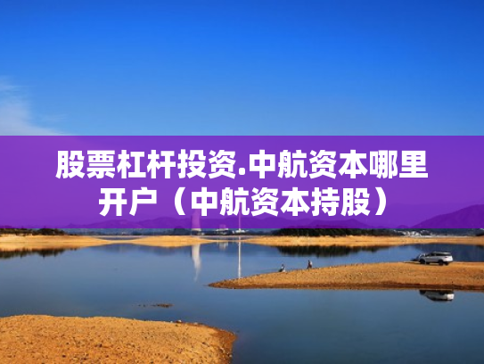 股票杠杆投资.中航资本哪里开户（中航资本持股）