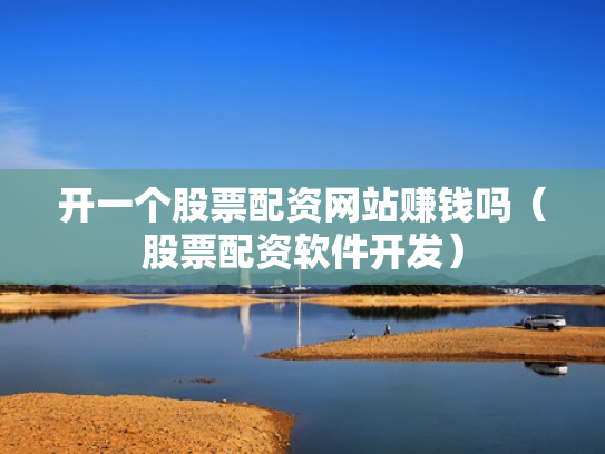 开一个股票配资网站赚钱吗（股票配资软件开发）
