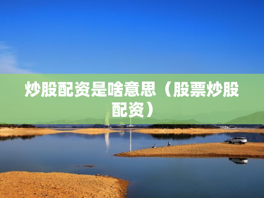 炒股配资是啥意思（股票炒股配资）
