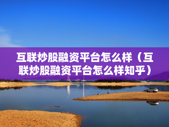 互联炒股融资平台怎么样（互联炒股融资平台怎么样知乎）