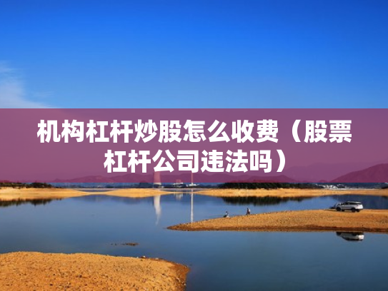 机构杠杆炒股怎么收费（股票杠杆公司违法吗）