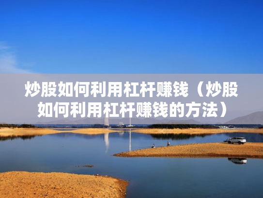 炒股如何利用杠杆赚钱（炒股如何利用杠杆赚钱的方法）