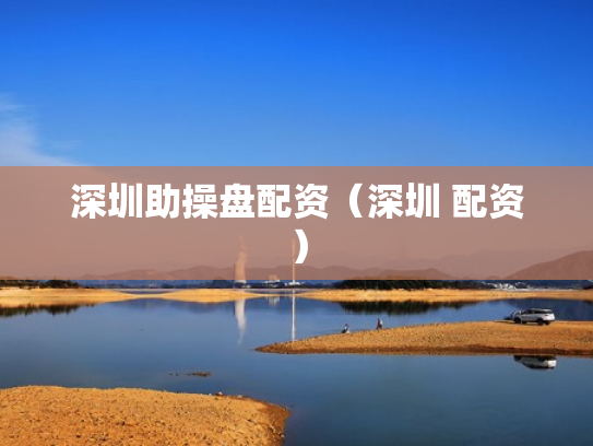 深圳助操盘配资（深圳 配资）