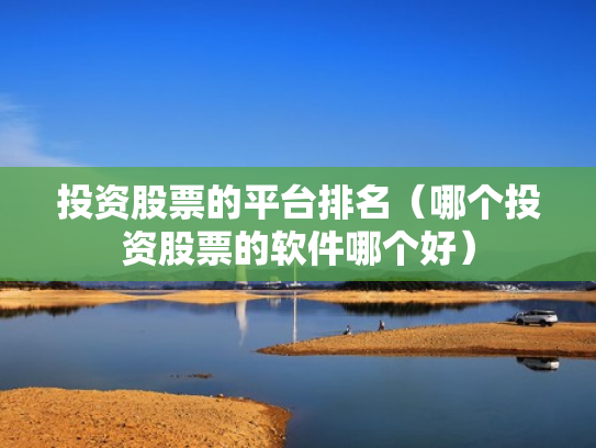 投资股票的平台排名（哪个投资股票的软件哪个好）