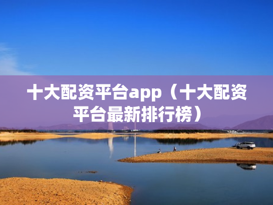 十大配资平台app（十大配资平台最新排行榜）