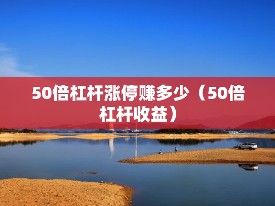 50倍杠杆涨停赚多少（50倍杠杆收益）