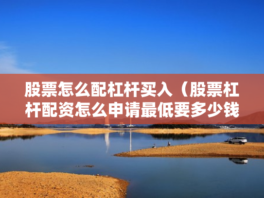 股票怎么配杠杆买入（股票杠杆配资怎么申请最低要多少钱）