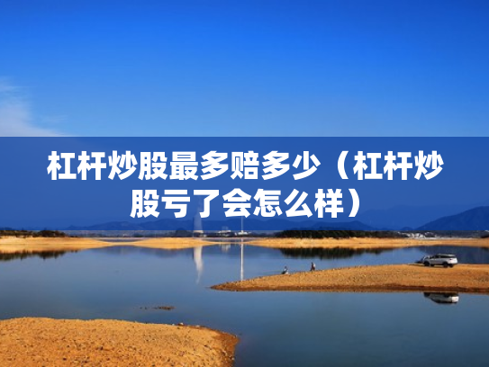 杠杆炒股最多赔多少（杠杆炒股亏了会怎么样）