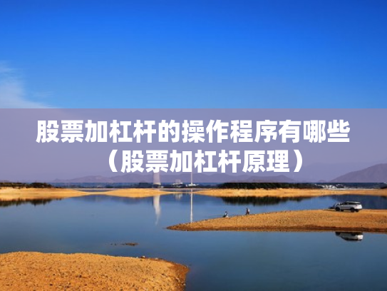 股票加杠杆的操作程序有哪些（股票加杠杆原理）