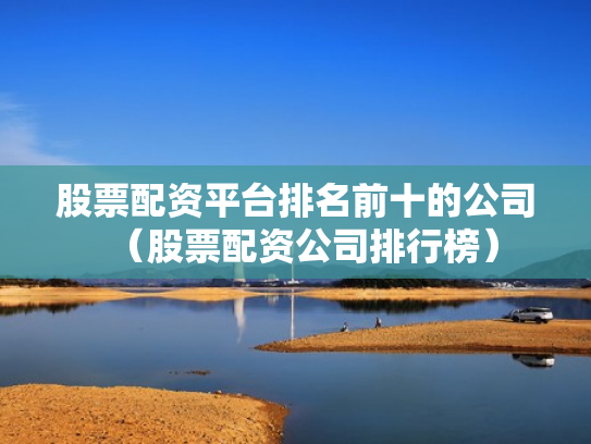 股票配资平台排名前十的公司（股票配资公司排行榜）