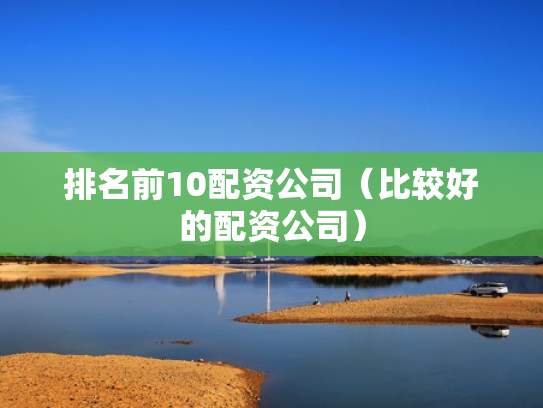 排名前10配资公司（比较好的配资公司）