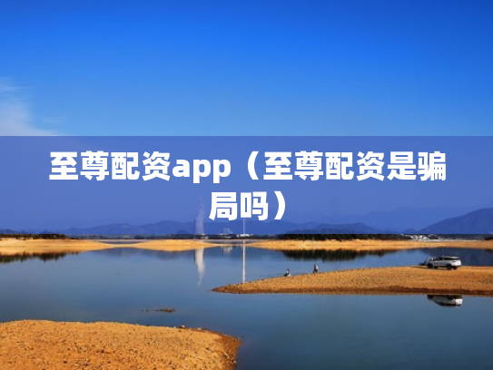 至尊配资app（至尊配资是骗局吗）