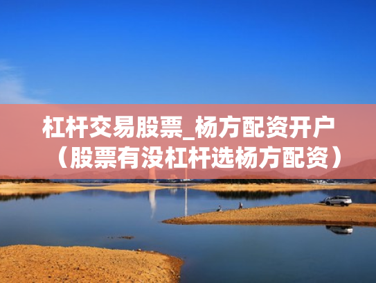 杠杆交易股票_杨方配资开户（股票有没杠杆选杨方配资）