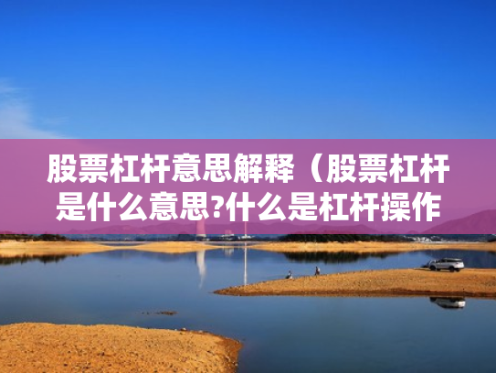 股票杠杆意思解释（股票杠杆是什么意思?什么是杠杆操作）