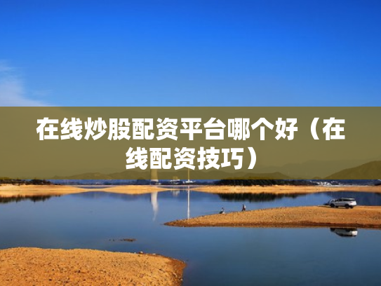 在线炒股配资平台哪个好（在线配资技巧）